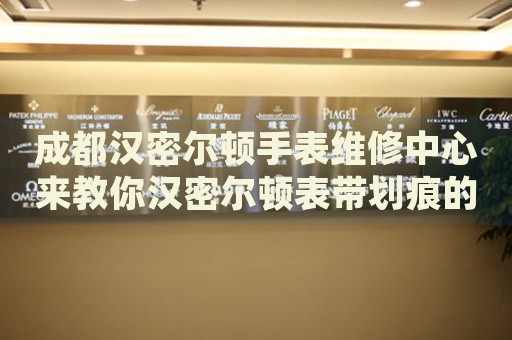 成都漢密爾頓手表維修中心來教你漢密爾頓表帶劃痕的處理方法都有哪些？