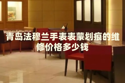 青島法穆蘭手表表蒙劃痕的維修價格多少錢
