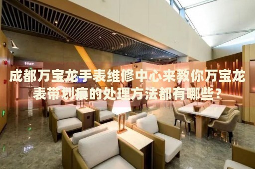 成都萬寶龍手表維修中心來教你萬寶龍表帶劃痕的處理方法都有哪些？
