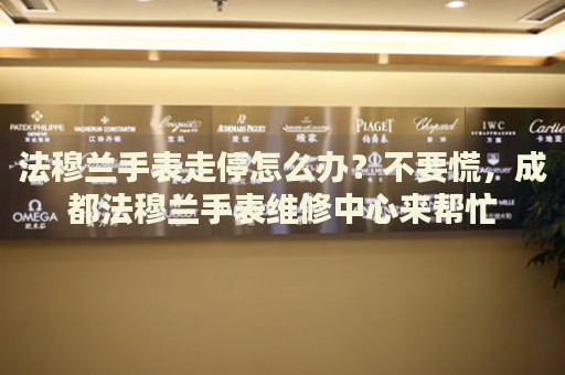 法穆蘭手表走停怎么辦？不要慌，成都法穆蘭手表維修中心來幫忙