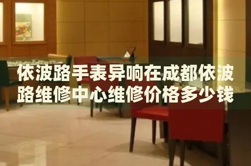 依波路手表異響在成都依波路維修中心維修價(jià)格多少錢？
