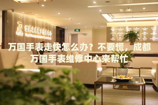 萬國手表走快怎么辦？不要慌，成都萬國手表維修中心來幫忙