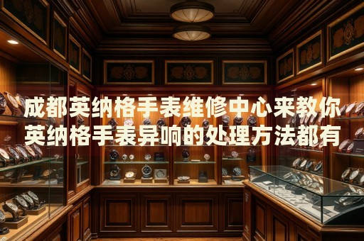 成都英納格手表維修中心來教你英納格手表異響的處理方法都有哪些？