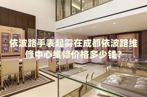依波路手表起霧在成都依波路維修中心維修價(jià)格多少錢？