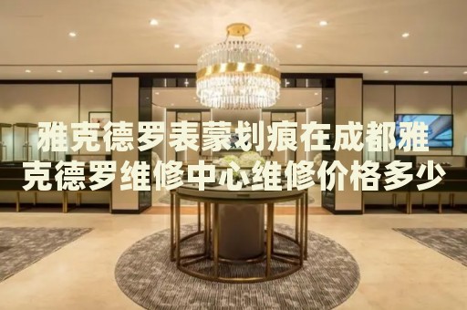 雅克德羅表蒙劃痕在成都雅克德羅維修中心維修價格多少錢？