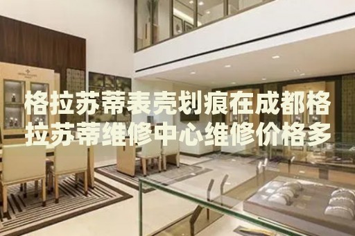 格拉蘇蒂表殼劃痕在成都格拉蘇蒂維修中心維修價格多少錢？