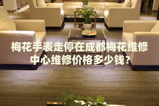 梅花手表走停在成都梅花維修中心維修價格多少錢？