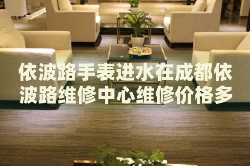 依波路手表進水在成都依波路維修中心維修價格多少錢？