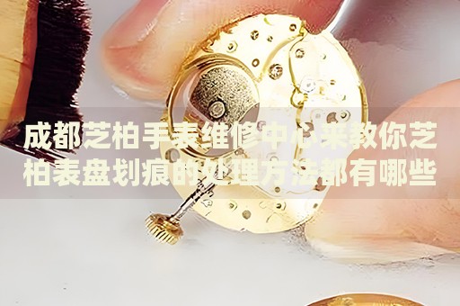 成都芝柏手表維修中心來教你芝柏表盤劃痕的處理方法都有哪些？