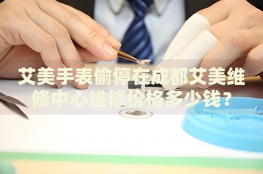 艾美手表偷停在成都艾美維修中心維修價格多少錢？