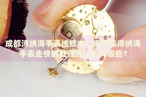 成都沛納海手表維修中心來教你沛納海手表走快的處理方法都有哪些？