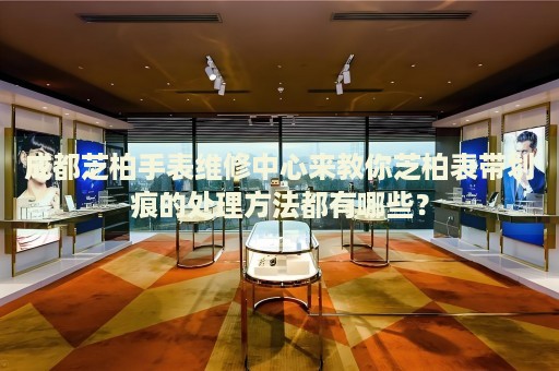 成都芝柏手表維修中心來教你芝柏表帶劃痕的處理方法都有哪些？