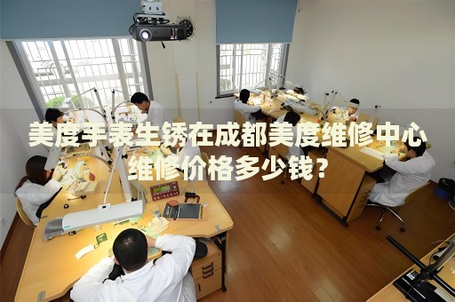 美度手表生銹在成都美度維修中心維修價格多少錢？