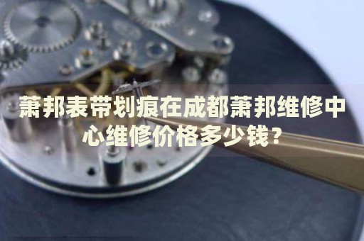 蕭邦表帶劃痕在成都蕭邦維修中心維修價格多少錢？