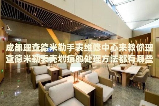 成都理查德米勒手表維修中心來教你理查德米勒表殼劃痕的處理方法都有哪些？