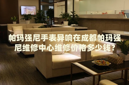 帕瑪強尼手表異響在成都帕瑪強尼維修中心維修價格多少錢？