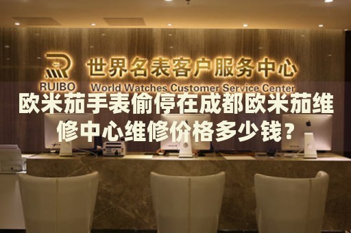 歐米茄手表偷停在成都歐米茄維修中心維修價格多少錢？