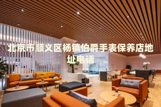北京市順義區(qū)楊鎮(zhèn)伯爵手表保養(yǎng)店地址電話