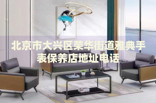 北京市大興區(qū)榮華街道雅典手表保養(yǎng)店地址電話