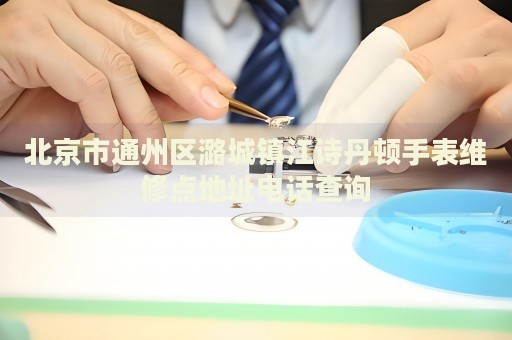 北京市通州區(qū)潞城鎮(zhèn)江詩丹頓手表維修點地址電話查詢