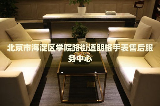 北京市海淀區(qū)學(xué)院路街道朗格手表售后服務(wù)中心