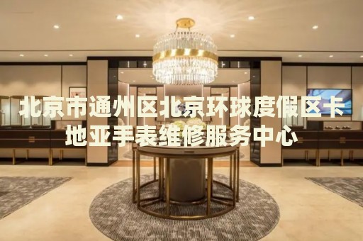 北京市通州區(qū)北京環(huán)球度假區(qū)卡地亞手表維修服務(wù)中心
