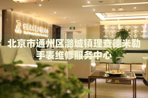 北京市通州區(qū)潞城鎮(zhèn)理查德米勒手表維修服務(wù)中心