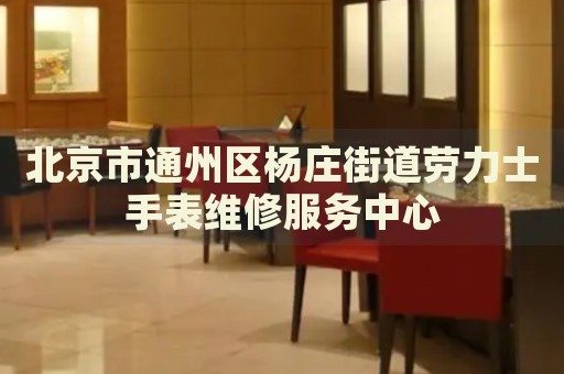 北京市通州區(qū)楊莊街道勞力士手表維修服務(wù)中心