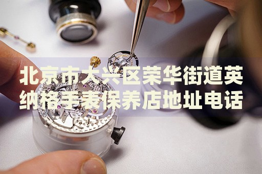 北京市大興區(qū)榮華街道英納格手表保養(yǎng)店地址電話