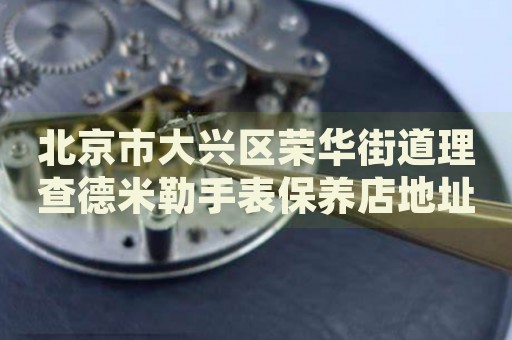 北京市大興區(qū)榮華街道理查德米勒手表保養(yǎng)店地址電話