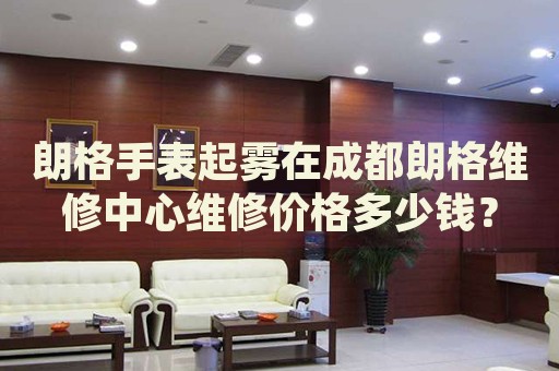 朗格手表起霧在成都朗格維修中心維修價格多少錢？