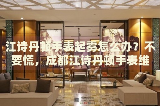 江詩丹頓手表起霧怎么辦？不要慌，成都江詩丹頓手表維修中心來幫忙