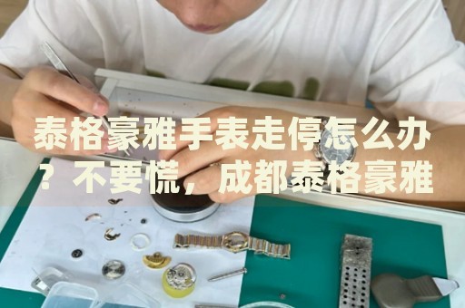 泰格豪雅手表走停怎么辦？不要慌，成都泰格豪雅手表維修中心來幫忙