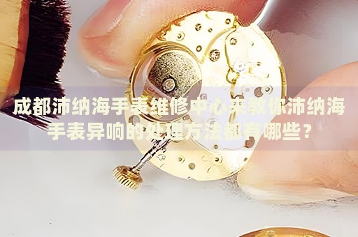 成都沛納海手表維修中心來教你沛納海手表異響的處理方法都有哪些？