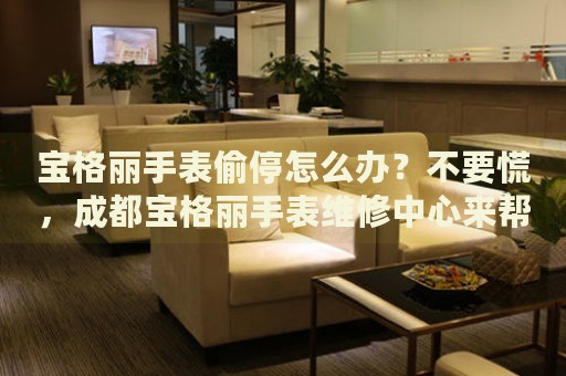 寶格麗手表偷停怎么辦？不要慌，成都寶格麗手表維修中心來幫忙