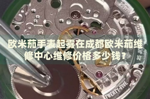 歐米茄手表起霧在成都歐米茄維修中心維修價格多少錢？