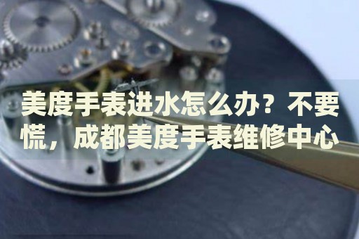美度手表進水怎么辦？不要慌，成都美度手表維修中心來幫忙