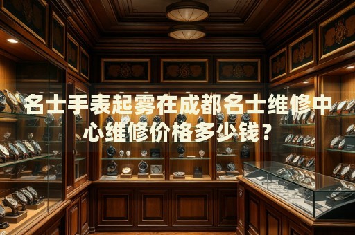 名士手表起霧在成都名士維修中心維修價(jià)格多少錢(qián)？