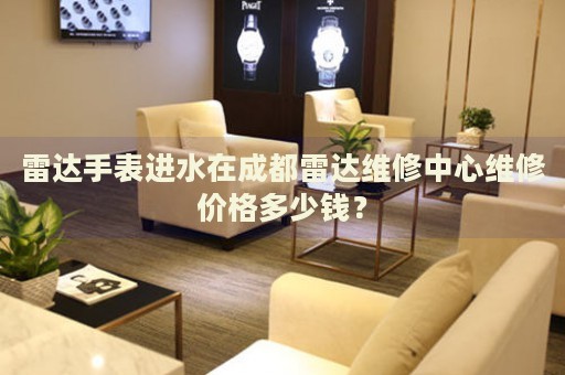 雷達(dá)手表進(jìn)水在成都雷達(dá)維修中心維修價(jià)格多少錢(qián)？