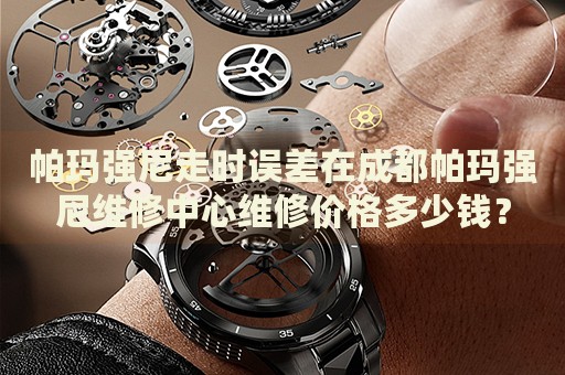 帕瑪強尼走時誤差在成都帕瑪強尼維修中心維修價格多少錢？