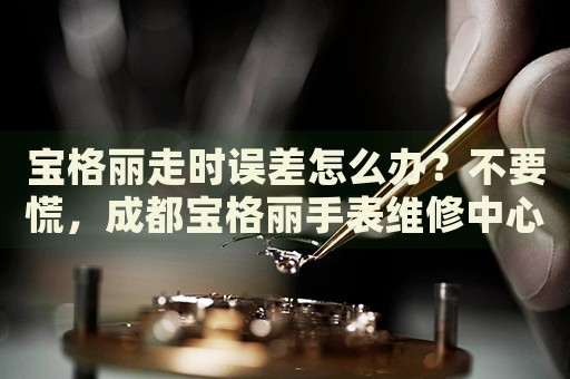 寶格麗走時誤差怎么辦？不要慌，成都寶格麗手表維修中心來幫忙