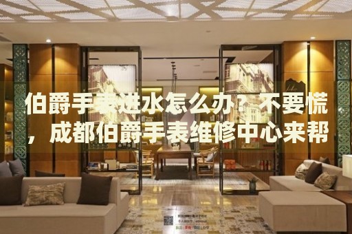 伯爵手表進水怎么辦？不要慌，成都伯爵手表維修中心來幫忙