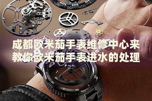 成都歐米茄手表維修中心來教你歐米茄手表進水的處理方法都有哪些？