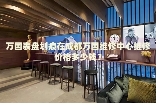 萬國表盤劃痕在成都萬國維修中心維修價格多少錢？