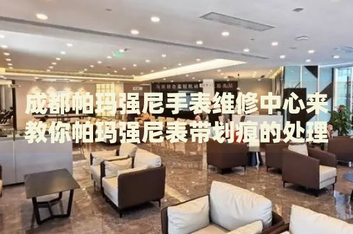 成都帕瑪強尼手表維修中心來教你帕瑪強尼表帶劃痕的處理方法都有哪些？