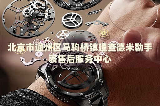 北京市通州區(qū)馬駒橋鎮(zhèn)理查德米勒手表售后服務(wù)中心