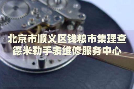 北京市順義區(qū)錢糧市集理查德米勒手表維修服務(wù)中心