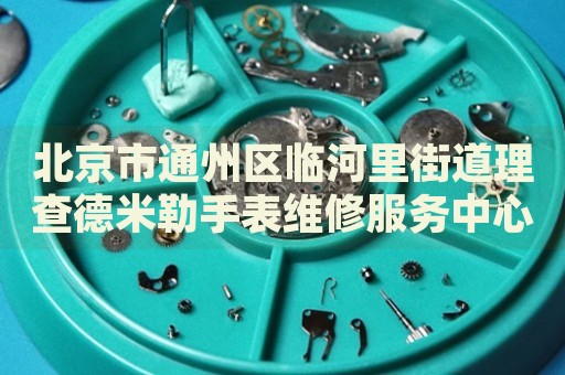 北京市通州區(qū)臨河里街道理查德米勒手表維修服務(wù)中心
