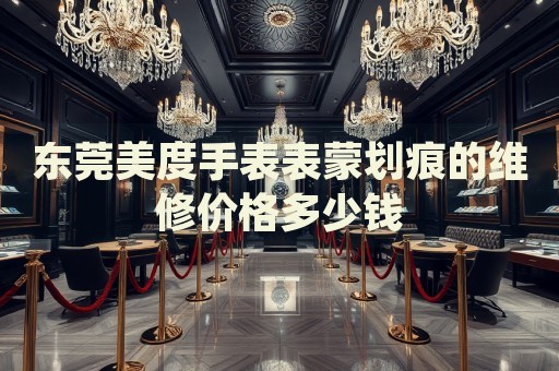 東莞美度手表表蒙劃痕的維修價格多少錢