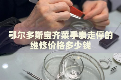 鄂爾多斯寶齊萊手表走停的維修價格多少錢